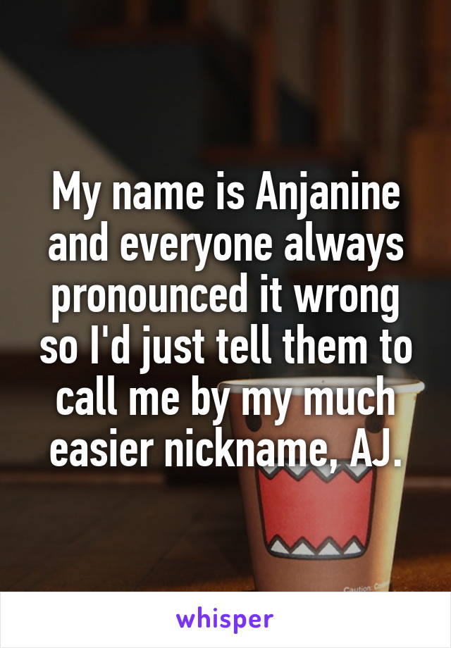 My name is Anjanine and everyone always pronounced it wrong so I'd just tell them to call me by my much easier nickname, AJ.