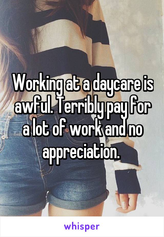 Working at a daycare is awful. Terribly pay for a lot of work and no appreciation. 