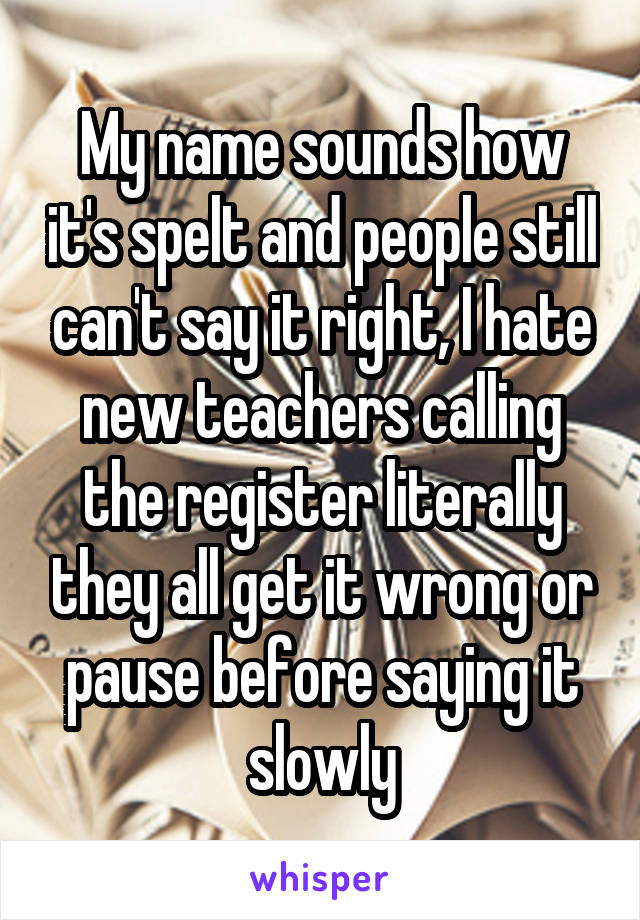 My name sounds how it's spelt and people still can't say it right, I hate new teachers calling the register literally they all get it wrong or pause before saying it slowly