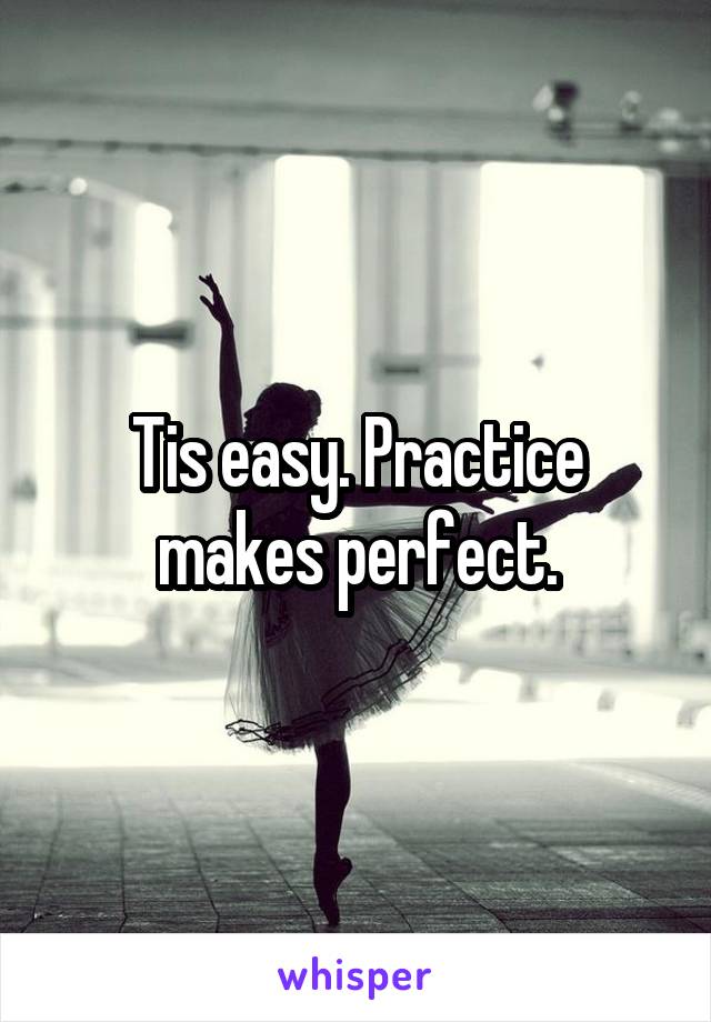 Tis easy. Practice makes perfect.