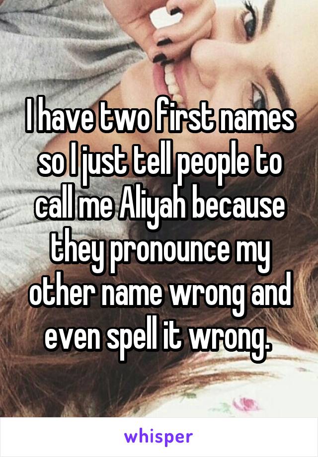 I have two first names so I just tell people to call me Aliyah because they pronounce my other name wrong and even spell it wrong. 