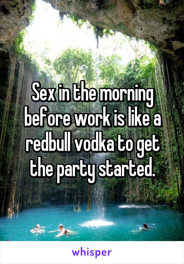 Sex in the morning before work is like a redbull vodka to get the party started.