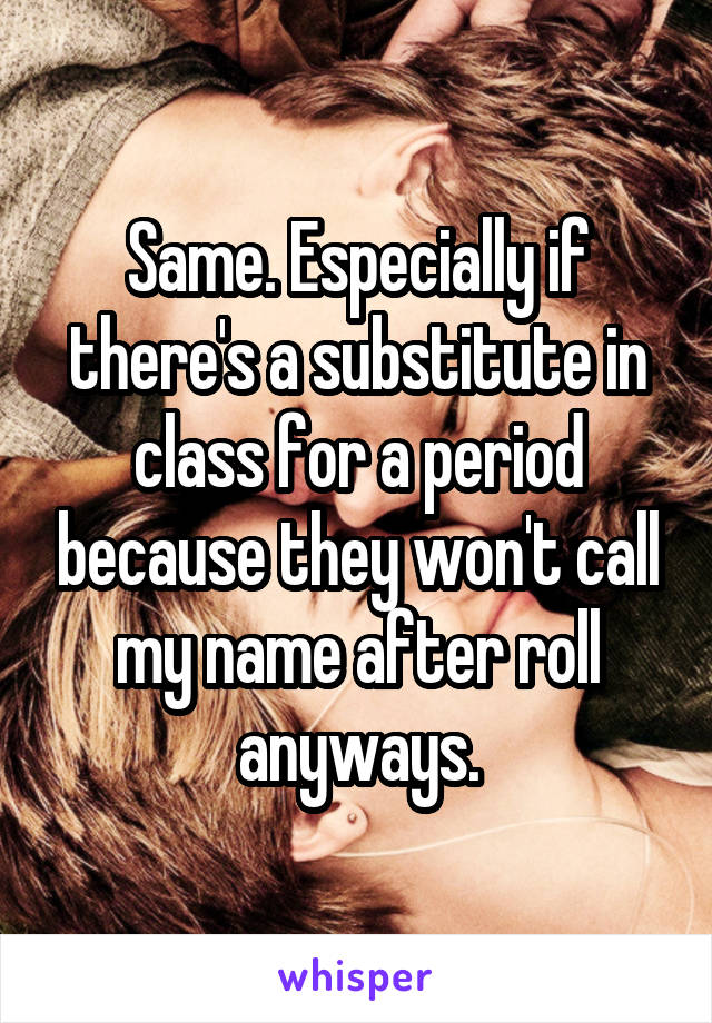 Same. Especially if there's a substitute in class for a period because they won't call my name after roll anyways.