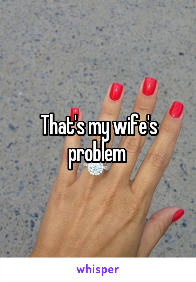 That's my wife's problem 