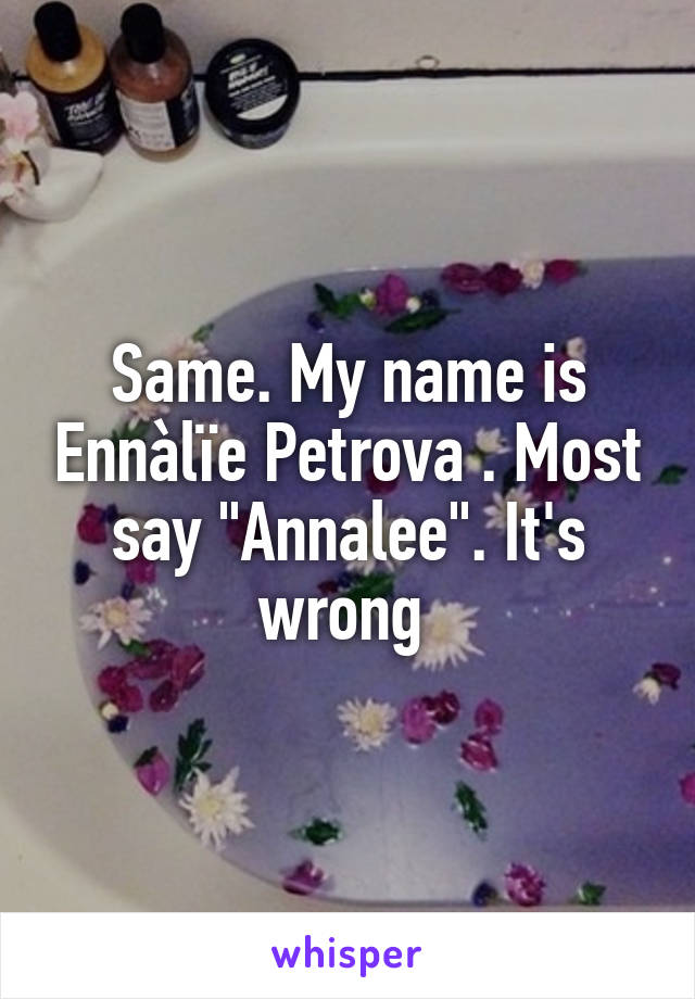 Same. My name is Ennàlïe Petrova . Most say "Annalee". It's wrong 