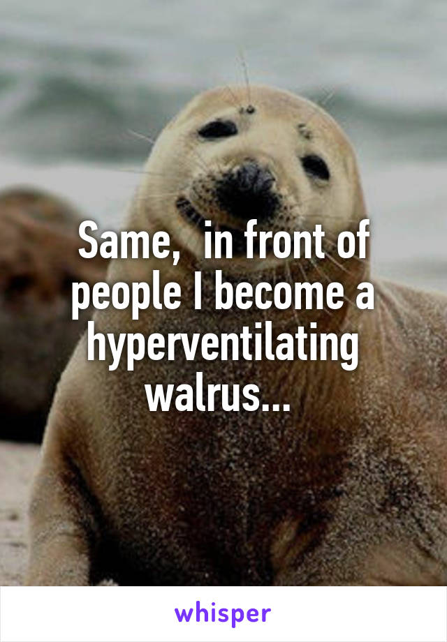 Same,  in front of people I become a hyperventilating walrus... 