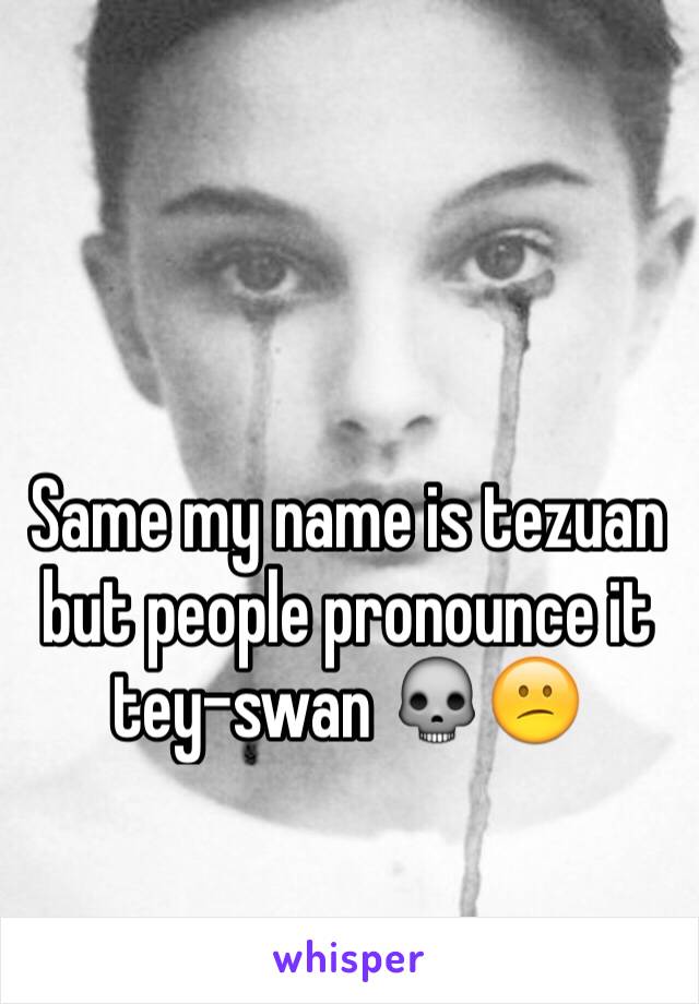 Same my name is tezuan but people pronounce it tey-swan 💀😕