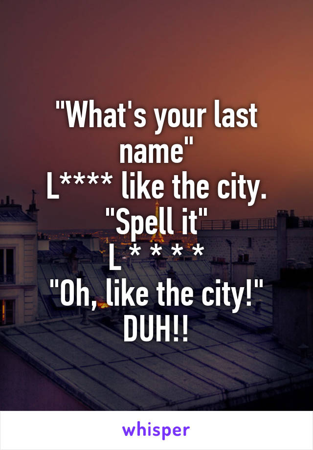 "What's your last name"
L**** like the city.
"Spell it"
L * * * *
"Oh, like the city!"
DUH!!