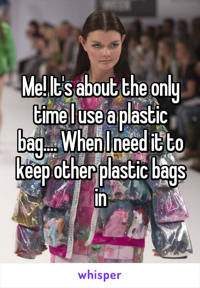 Me! It's about the only time I use a plastic bag.... When I need it to keep other plastic bags in