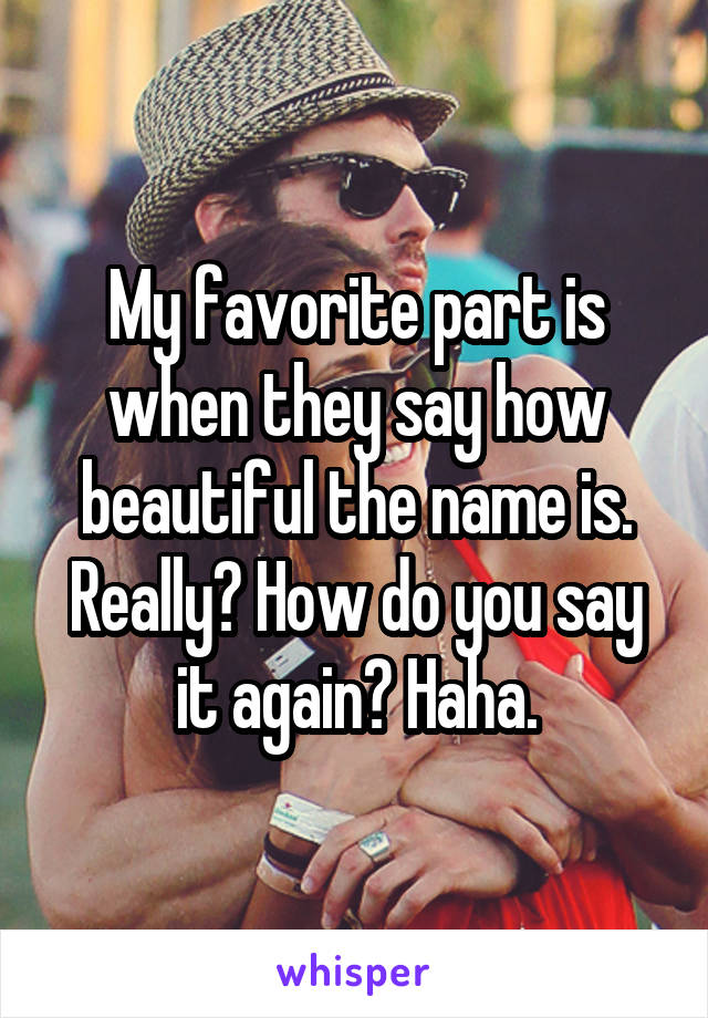 My favorite part is when they say how beautiful the name is. Really? How do you say it again? Haha.