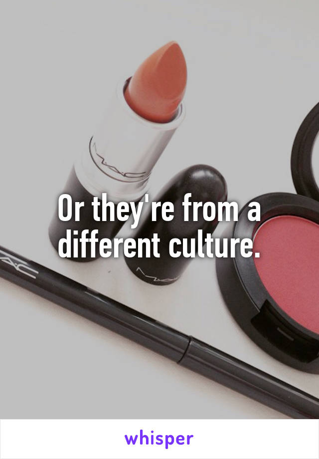 Or they're from a different culture.