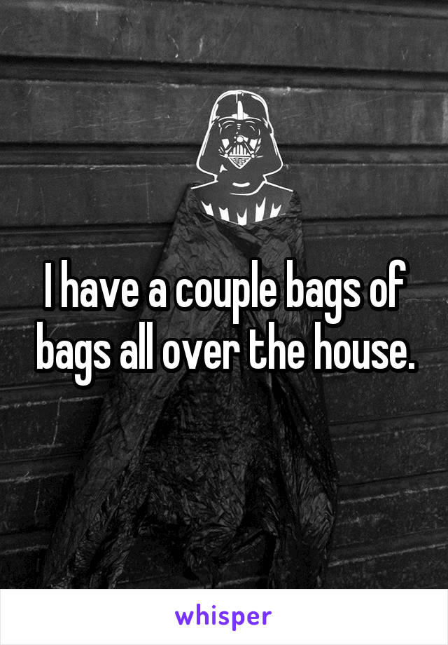 I have a couple bags of bags all over the house.