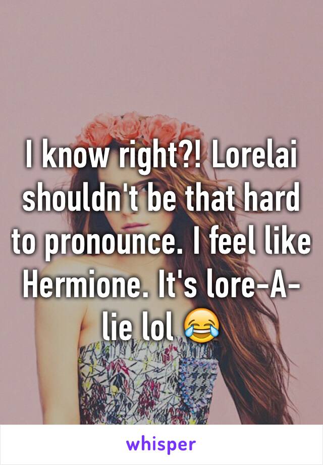 I know right?! Lorelai shouldn't be that hard to pronounce. I feel like Hermione. It's lore-A-lie lol 😂