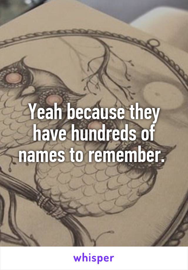 Yeah because they have hundreds of names to remember. 