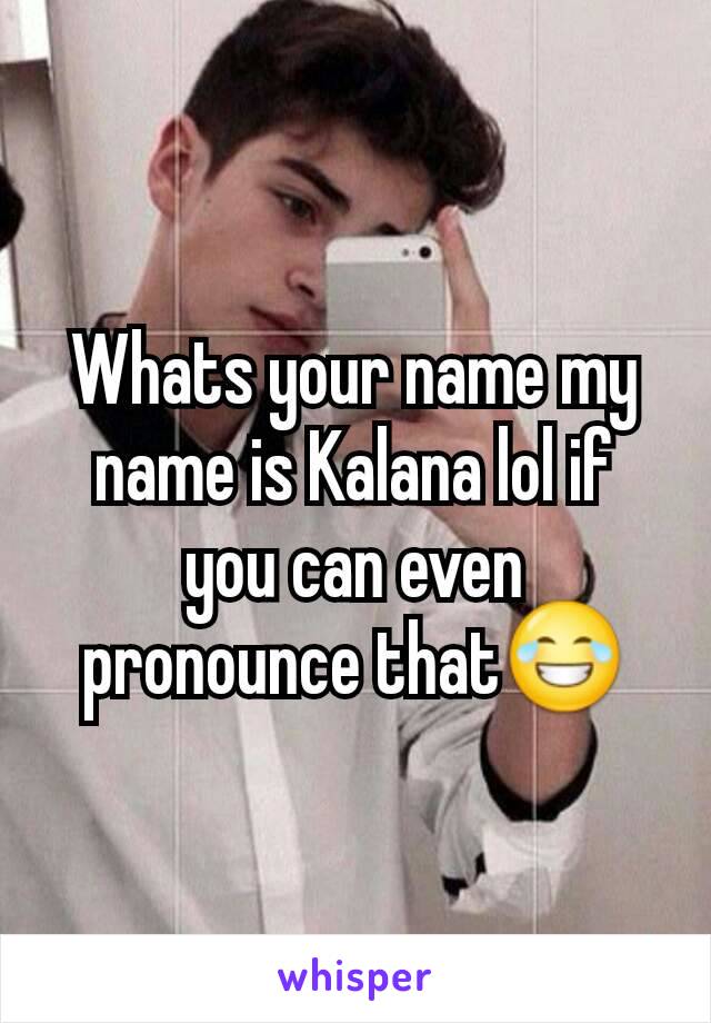 Whats your name my name is Kalana lol if you can even pronounce that😂