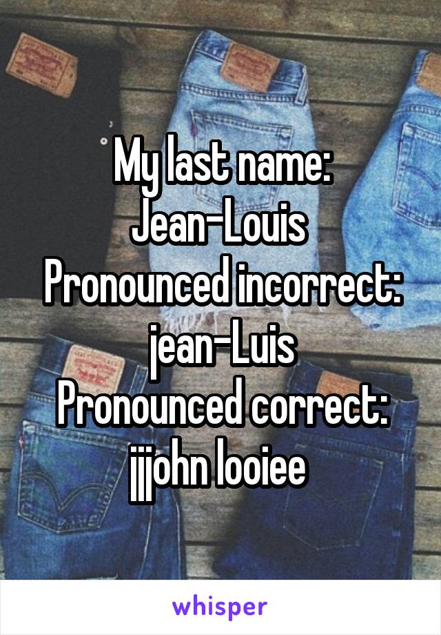 My last name: Jean-Louis 
Pronounced incorrect: jean-Luis
Pronounced correct: jjjohn looiee 