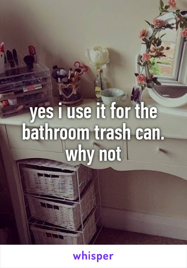 yes i use it for the bathroom trash can. why not