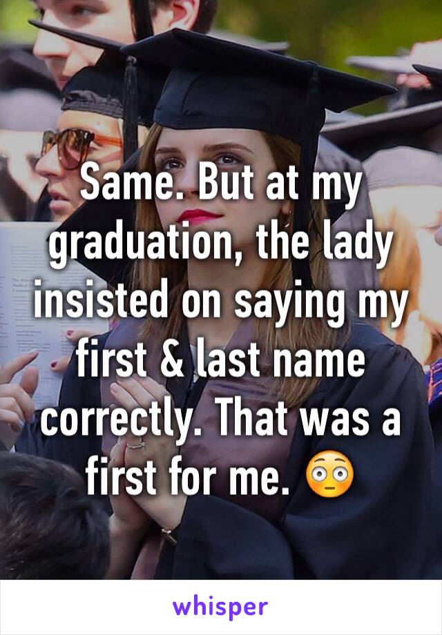 Same. But at my graduation, the lady insisted on saying my first & last name correctly. That was a first for me. 😳