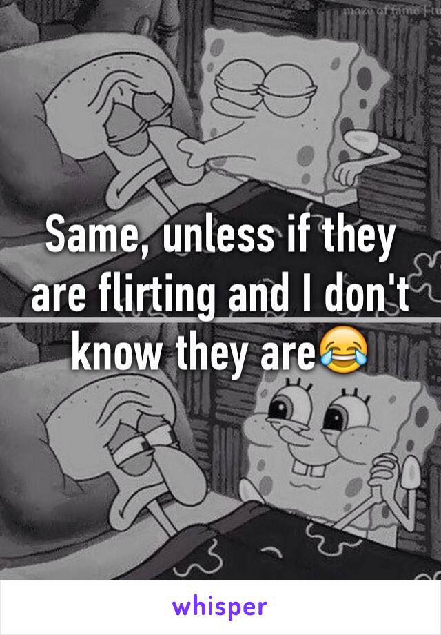 Same, unless if they are flirting and I don't know they are😂