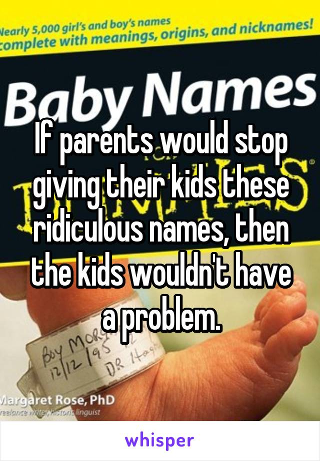 If parents would stop giving their kids these ridiculous names, then the kids wouldn't have a problem.