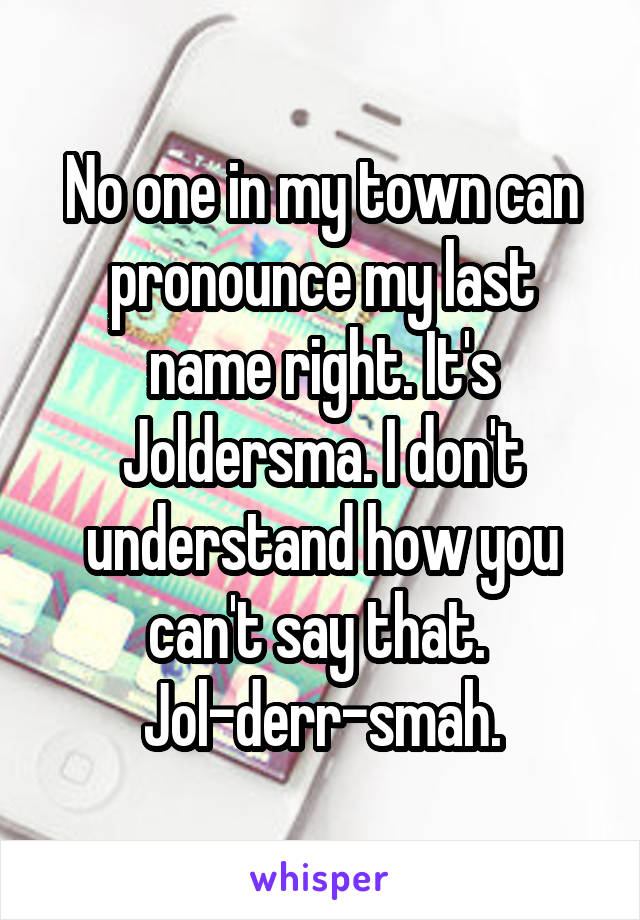 No one in my town can pronounce my last name right. It's Joldersma. I don't understand how you can't say that. 
Jol-derr-smah.