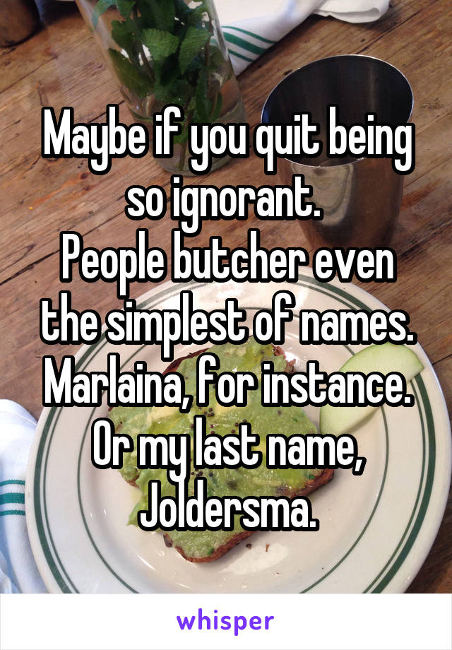 Maybe if you quit being so ignorant. 
People butcher even the simplest of names. Marlaina, for instance. Or my last name, Joldersma.