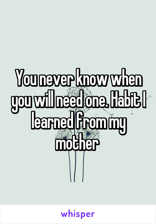 You never know when you will need one. Habit I learned from my mother 