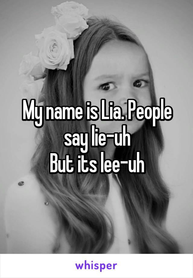 My name is Lia. People say lie-uh
But its lee-uh