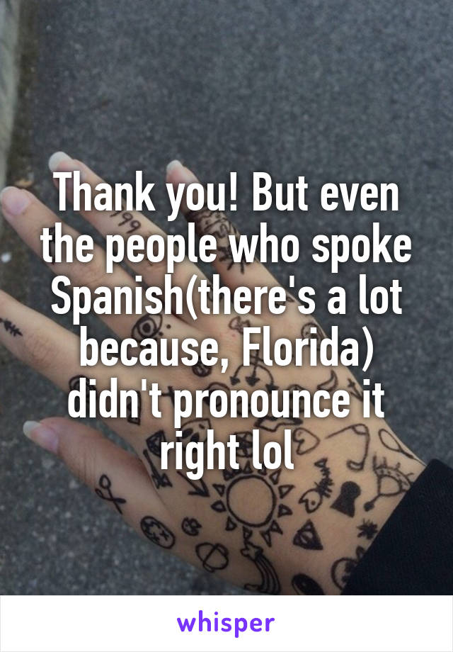 Thank you! But even the people who spoke Spanish(there's a lot because, Florida) didn't pronounce it right lol