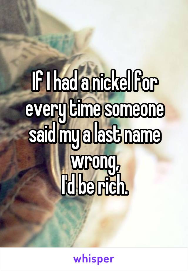 If I had a nickel for every time someone said my a last name wrong,
I'd be rich.