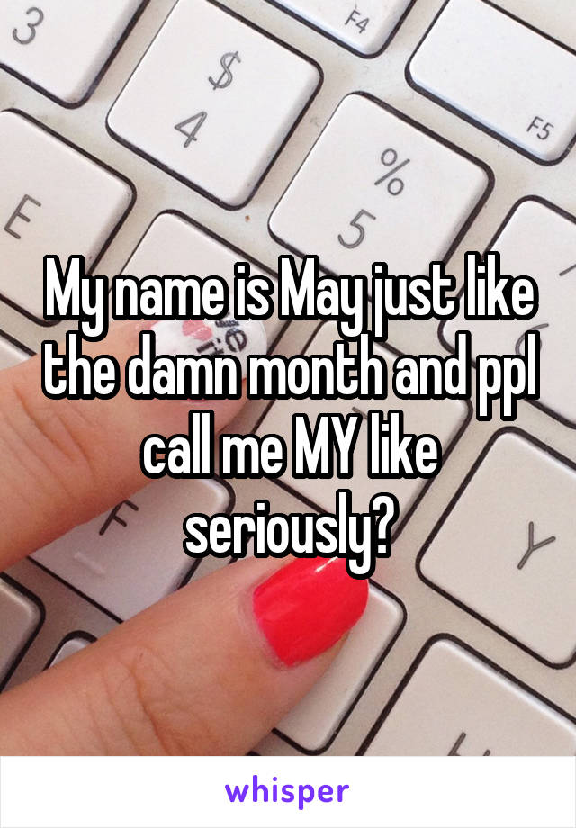 My name is May just like the damn month and ppl call me MY like seriously?