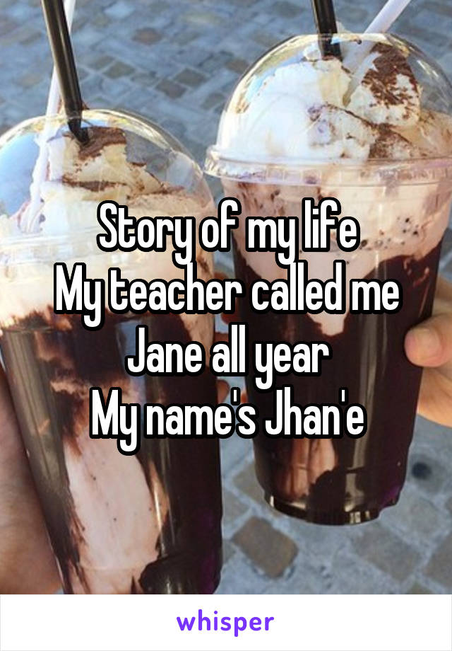 Story of my life
My teacher called me Jane all year
My name's Jhan'e