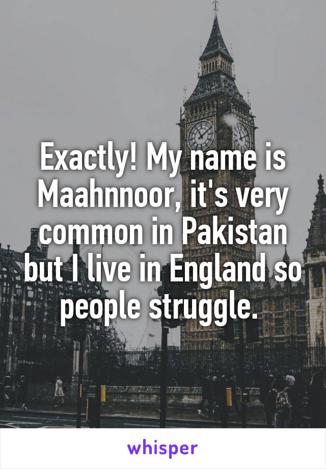 Exactly! My name is Maahnnoor, it's very common in Pakistan but I live in England so people struggle. 