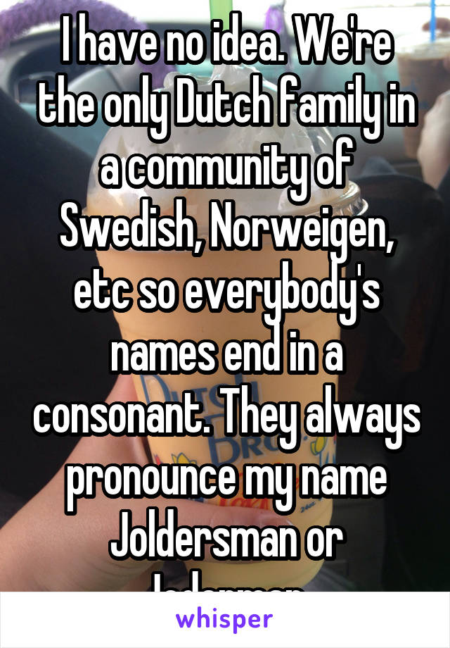 I have no idea. We're the only Dutch family in a community of Swedish, Norweigen, etc so everybody's names end in a consonant. They always pronounce my name Joldersman or Joderman.