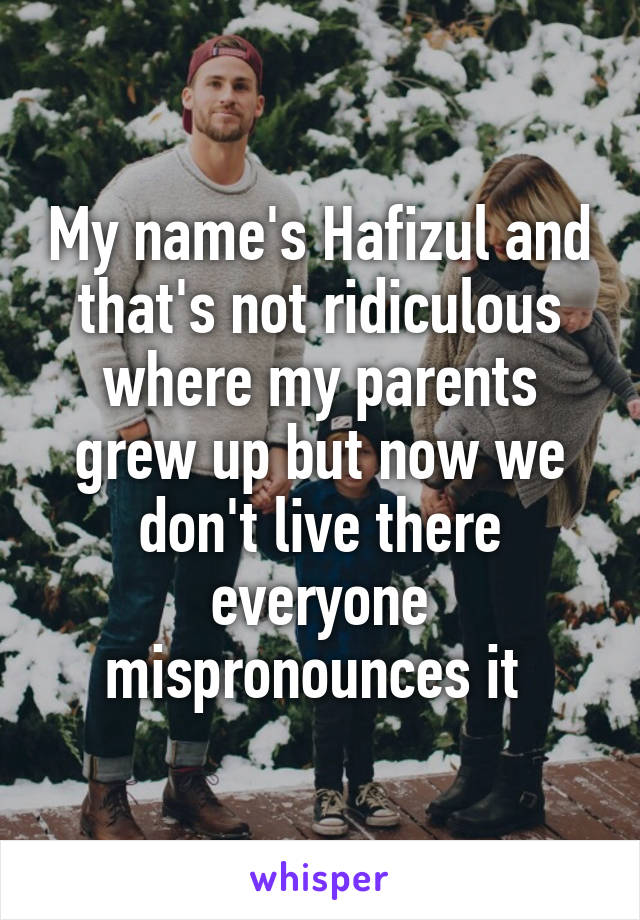 My name's Hafizul and that's not ridiculous where my parents grew up but now we don't live there everyone mispronounces it 