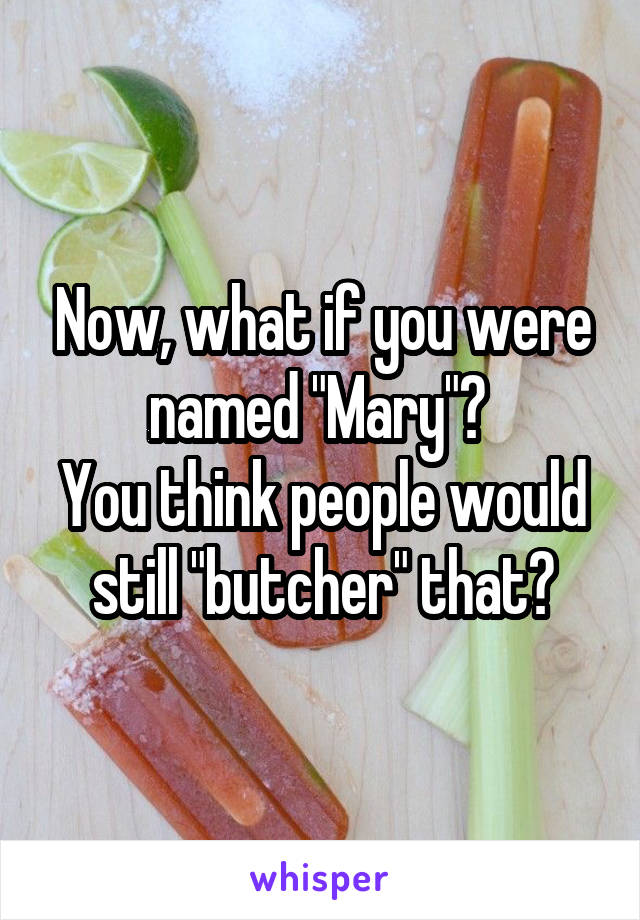 Now, what if you were named "Mary"? 
You think people would still "butcher" that?