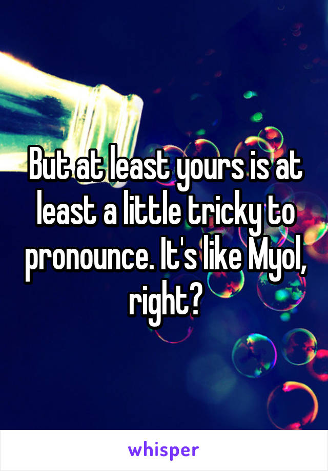 But at least yours is at least a little tricky to pronounce. It's like Myol, right?