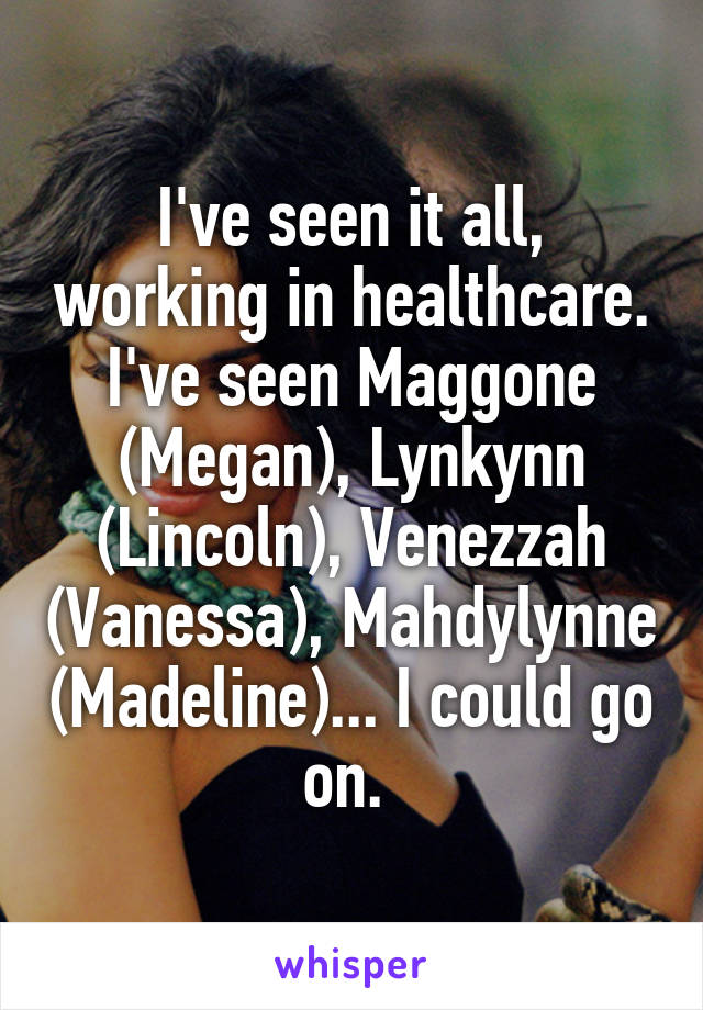 I've seen it all, working in healthcare. I've seen Maggone (Megan), Lynkynn (Lincoln), Venezzah (Vanessa), Mahdylynne (Madeline)... I could go on. 