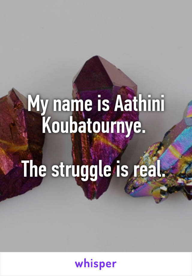 My name is Aathini Koubatournye. 

The struggle is real. 