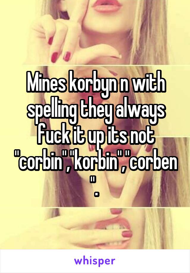 Mines korbyn n with spelling they always fuck it up its not "corbin","korbin","corben". 