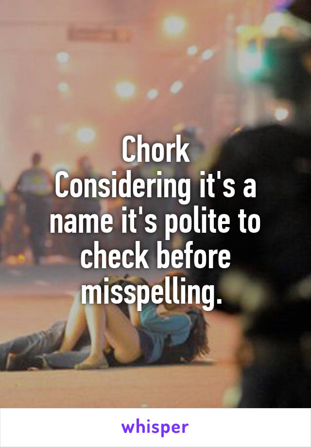 Chork
Considering it's a name it's polite to check before misspelling. 