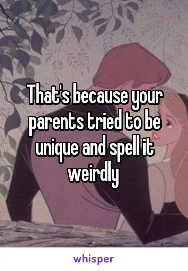 That's because your parents tried to be unique and spell it weirdly 