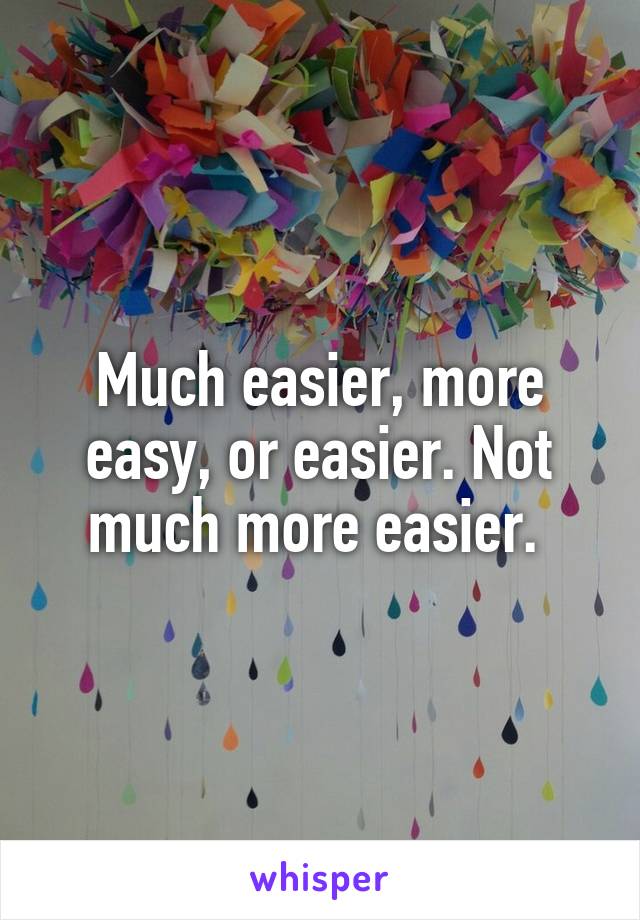 Much easier, more easy, or easier. Not much more easier. 