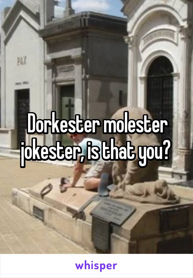 Dorkester molester jokester, is that you? 