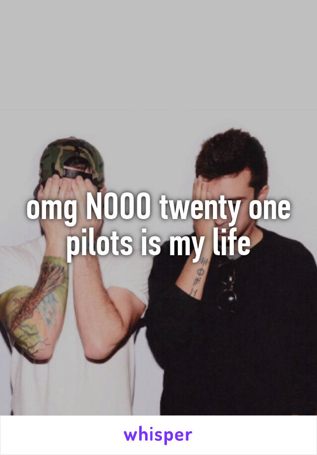 omg NOOO twenty one pilots is my life