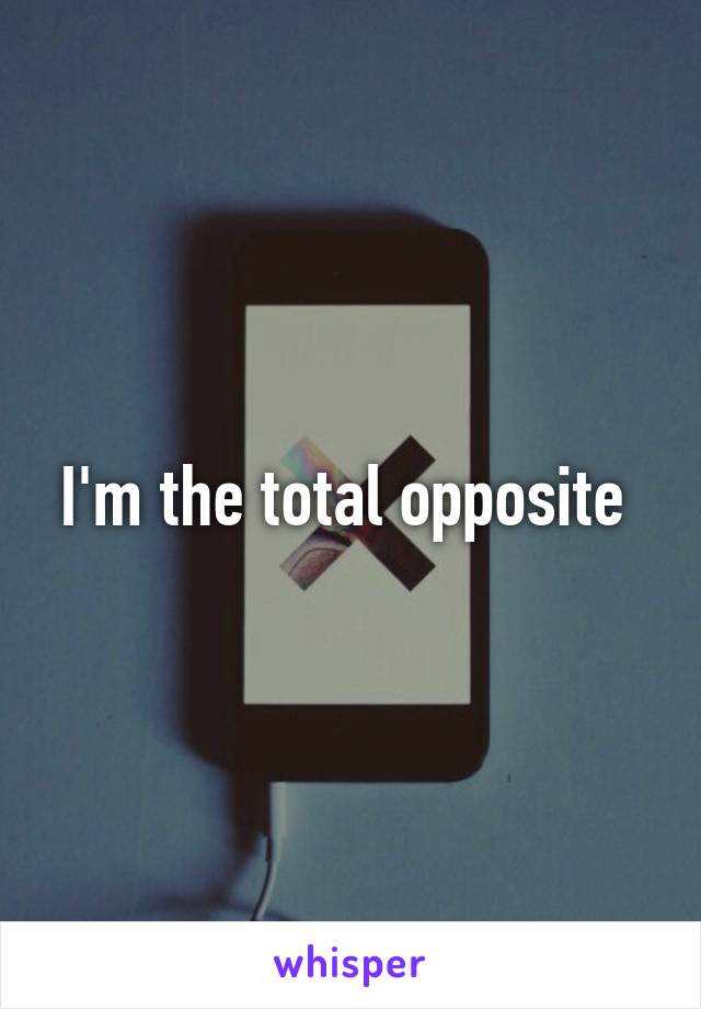 I'm the total opposite 