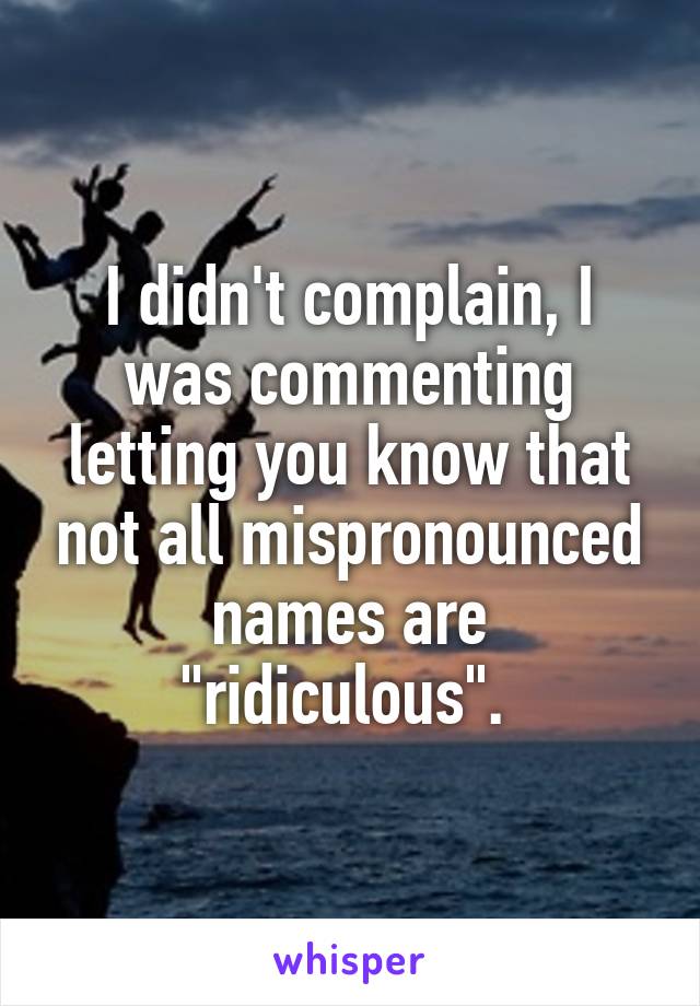 I didn't complain, I was commenting letting you know that not all mispronounced names are "ridiculous". 