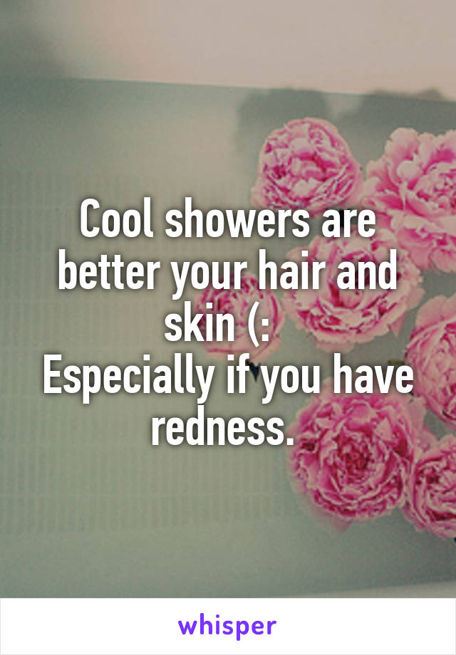 Cool showers are better your hair and skin (:  
Especially if you have redness. 