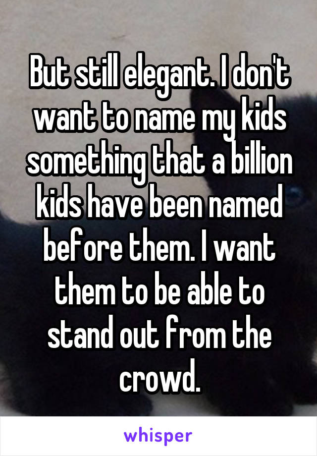 But still elegant. I don't want to name my kids something that a billion kids have been named before them. I want them to be able to stand out from the crowd.