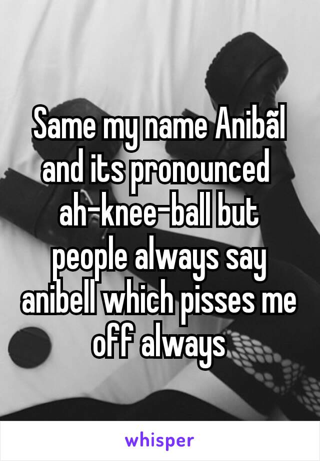 Same my name Anibãl and its pronounced 
ah-knee-ball but people always say anibell which pisses me off always